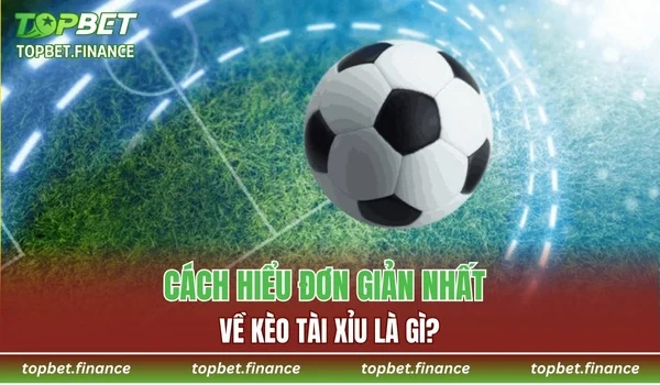 Cách hiểu đơn giản nhất về kèo Tài Xỉu là gì?