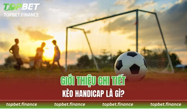 Giới thiệu chi tiết kèo Handicap là gì?
