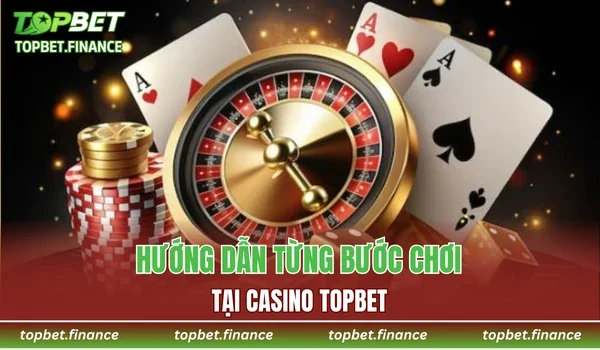 Hướng dẫn từng bước chơi tại Casino TOPBET