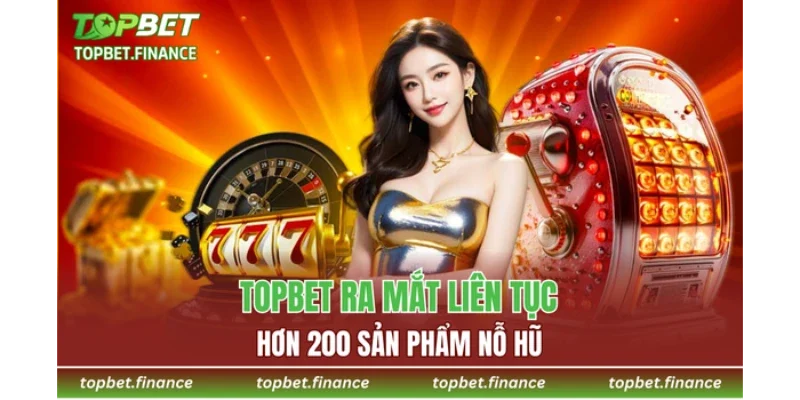 TOPBET ra mắt liên tục hơn 200 sản phẩm nỗ hũ